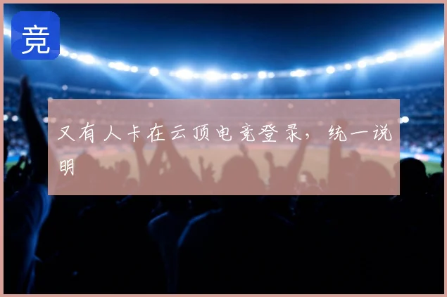 又有人卡在云顶电竞登录,统一说明