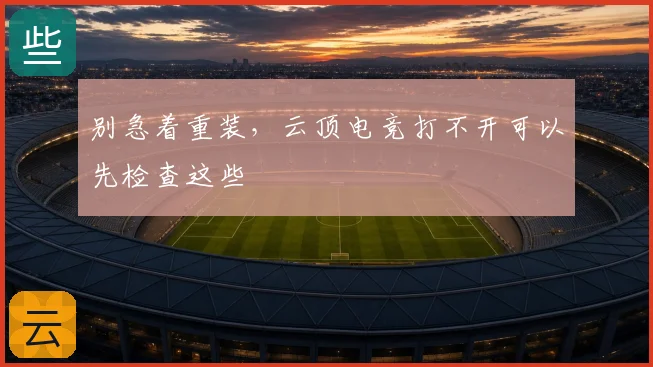 别急着重装,云顶电竞打不开可以先检查这些